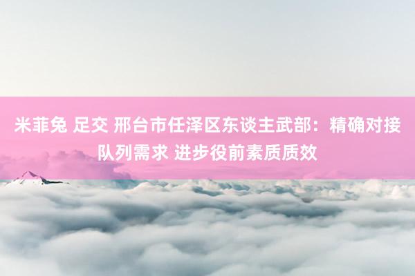米菲兔 足交 邢台市任泽区东谈主武部：精确对接队列需求 进步役前素质质效