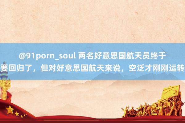 @91porn_soul 两名好意思国航天员终于要回归了，但对好意思国航天来说，空泛才刚刚运转