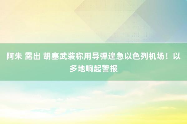 阿朱 露出 胡塞武装称用导弹遑急以色列机场！以多地响起警报