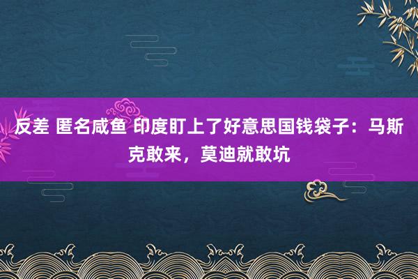 反差 匿名咸鱼 印度盯上了好意思国钱袋子：马斯克敢来，莫迪就敢坑