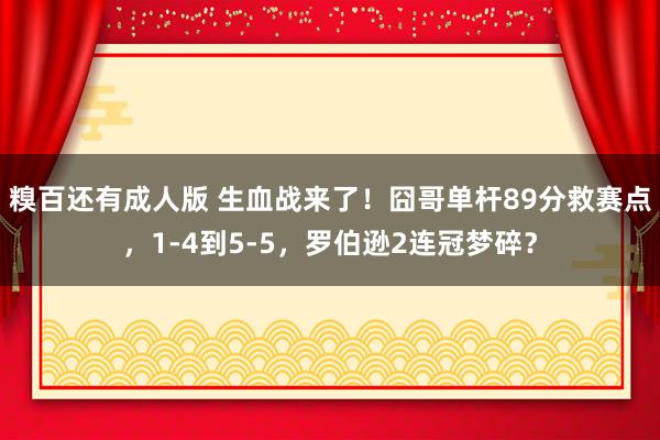 糗百还有成人版 生血战来了！囧哥单杆89分救赛点，1-4到5-5，罗伯逊2连冠梦碎？