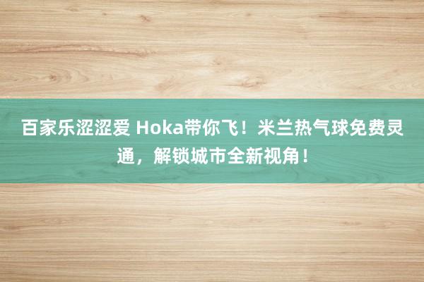 百家乐涩涩爱 Hoka带你飞！米兰热气球免费灵通，解锁城市全新视角！