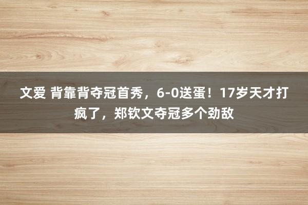 文爱 背靠背夺冠首秀，6-0送蛋！17岁天才打疯了，郑钦文夺冠多个劲敌