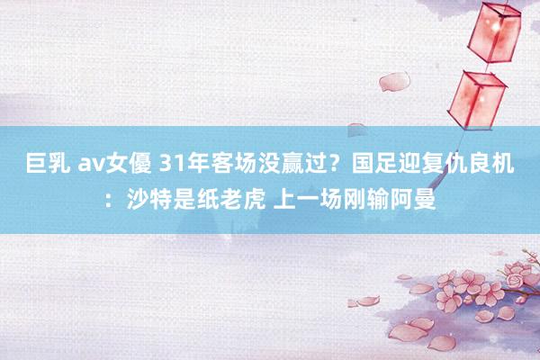 巨乳 av女優 31年客场没赢过？国足迎复仇良机：沙特是纸老虎 上一场刚输阿曼