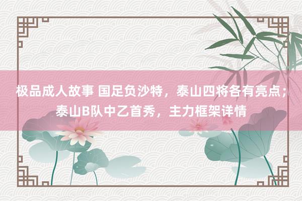 极品成人故事 国足负沙特，泰山四将各有亮点；泰山B队中乙首秀，主力框架详情