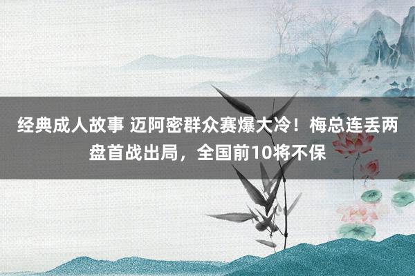 经典成人故事 迈阿密群众赛爆大冷！梅总连丢两盘首战出局，全国前10将不保