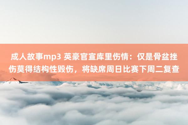 成人故事mp3 英豪官宣库里伤情：仅是骨盆挫伤莫得结构性毁伤，将缺席周日比赛下周二复查