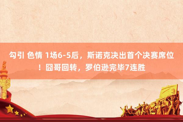 勾引 色情 1场6-5后，斯诺克决出首个决赛席位！囧哥回转，罗伯逊完毕7连胜
