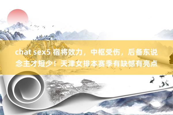 chat sex5 宿将效力，中枢受伤，后备东说念主才短少！天津女排本赛季有缺憾有亮点