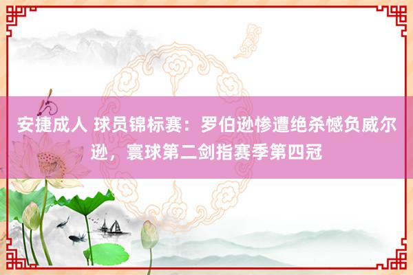 安捷成人 球员锦标赛：罗伯逊惨遭绝杀憾负威尔逊，寰球第二剑指赛季第四冠