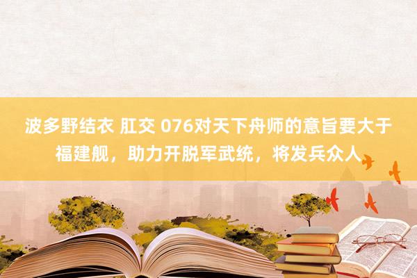 波多野结衣 肛交 076对天下舟师的意旨要大于福建舰，助力开脱军武统，将发兵众人
