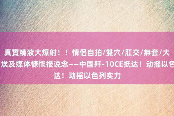真實精液大爆射！！情侶自拍/雙穴/肛交/無套/大量噴精 埃及媒体慷慨报说念——中国歼-10CE抵达！动摇以色列实力