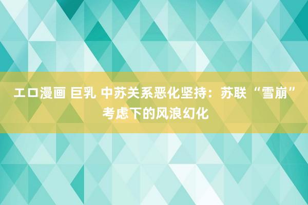 エロ漫画 巨乳 中苏关系恶化坚持：苏联 “雪崩” 考虑下的风浪幻化