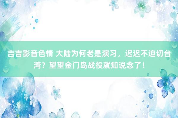 吉吉影音色情 大陆为何老是演习，迟迟不迫切台湾？望望金门岛战役就知说念了！