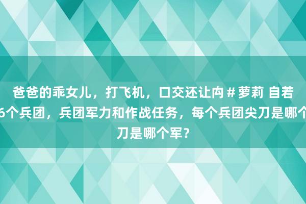 爸爸的乖女儿，打飞机，口交还让禸＃萝莉 自若军16个兵团，兵团军力和作战任务，每个兵团尖刀是哪个军？
