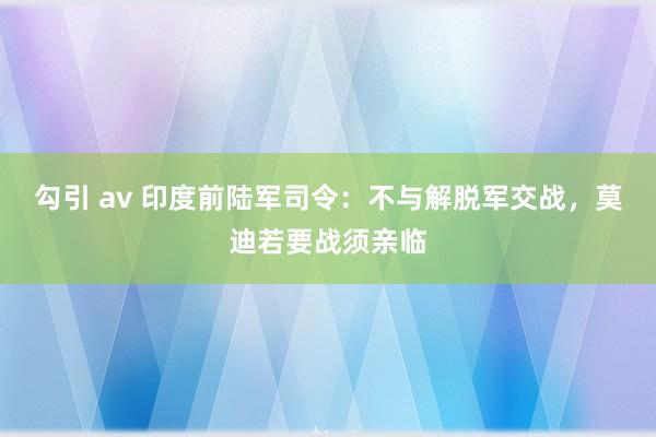 勾引 av 印度前陆军司令：不与解脱军交战，莫迪若要战须亲临