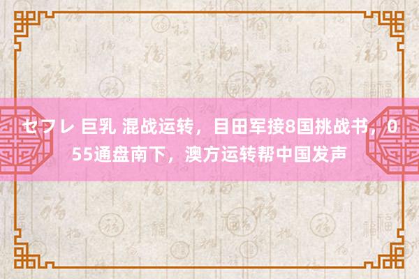 セフレ 巨乳 混战运转，目田军接8国挑战书，055通盘南下，澳方运转帮中国发声