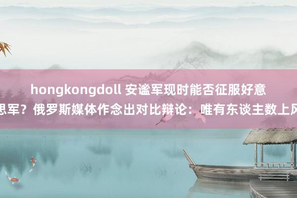 hongkongdoll 安谧军现时能否征服好意思军？俄罗斯媒体作念出对比辩论：唯有东谈主数上风