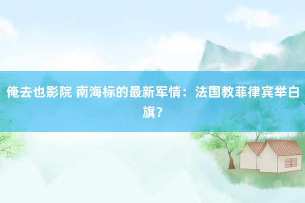 俺去也影院 南海标的最新军情：法国教菲律宾举白旗？