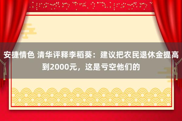 安捷情色 清华评释李稻葵：建议把农民退休金提高到2000元，这是亏空他们的