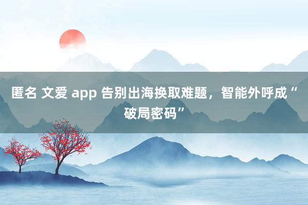 匿名 文爱 app 告别出海换取难题，智能外呼成“破局密码”