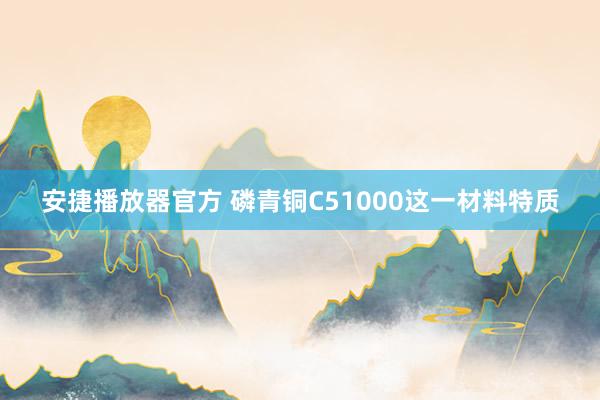 安捷播放器官方 磷青铜C51000这一材料特质
