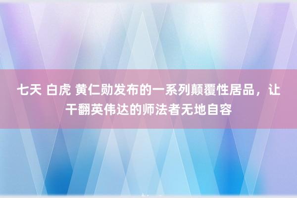 七天 白虎 黄仁勋发布的一系列颠覆性居品，让干翻英伟达的师法者无地自容