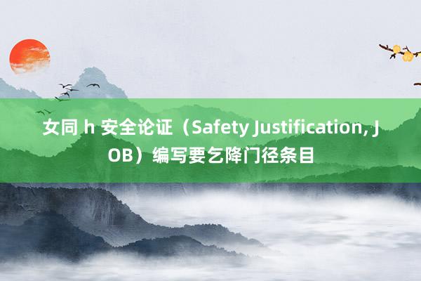 女同 h 安全论证（Safety Justification, JOB）编写要乞降门径条目