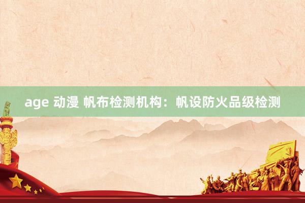age 动漫 帆布检测机构：帆设防火品级检测