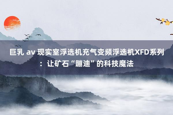 巨乳 av 现实室浮选机充气变频浮选机XFD系列：让矿石“蹦迪”的科技魔法