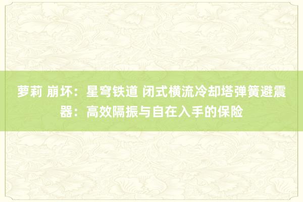 萝莉 崩坏：星穹铁道 闭式横流冷却塔弹簧避震器：高效隔振与自在入手的保险