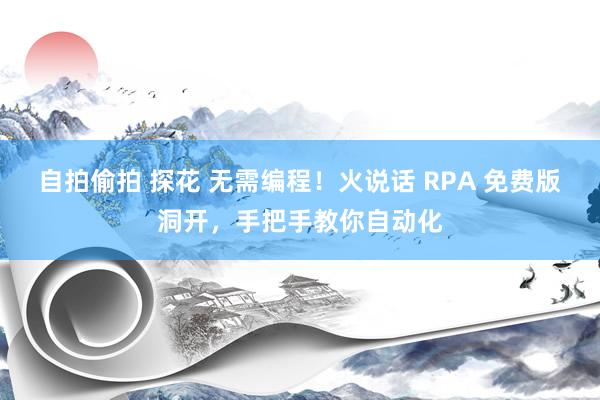 自拍偷拍 探花 无需编程！火说话 RPA 免费版洞开，手把手教你自动化