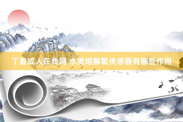丁香成人在线网 水质熔解氧传感器有哪些作用