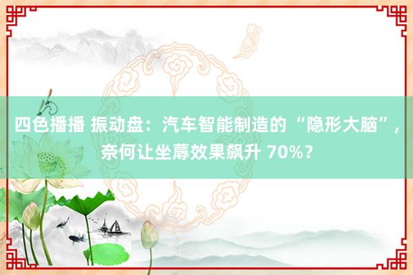四色播播 振动盘：汽车智能制造的 “隐形大脑”，奈何让坐蓐效果飙升 70%？