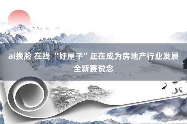 ai换脸 在线 “好屋子”正在成为房地产行业发展全新赛说念