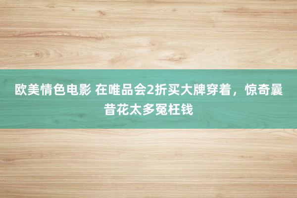 欧美情色电影 在唯品会2折买大牌穿着，惊奇曩昔花太多冤枉钱