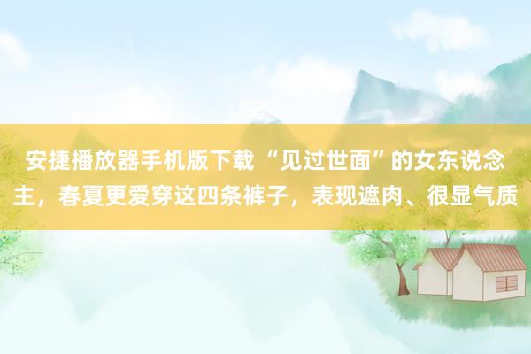 安捷播放器手机版下载 “见过世面”的女东说念主，春夏更爱穿这四条裤子，表现遮肉、很显气质