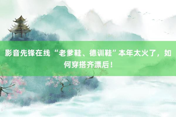 影音先锋在线 “老爹鞋、德训鞋”本年太火了，如何穿搭齐漂后！