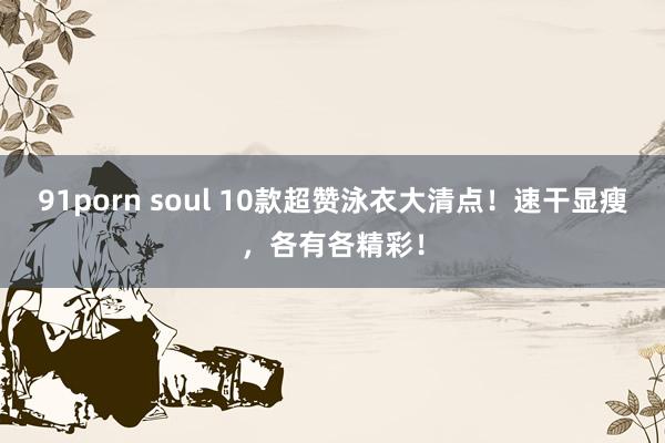 91porn soul 10款超赞泳衣大清点！速干显瘦，各有各精彩！