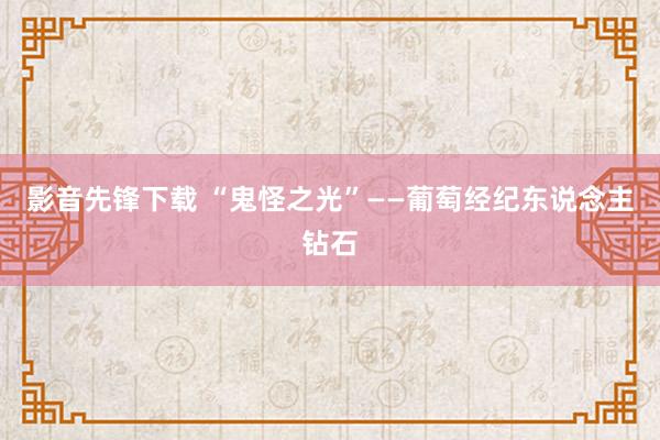 影音先锋下载 “鬼怪之光”——葡萄经纪东说念主钻石