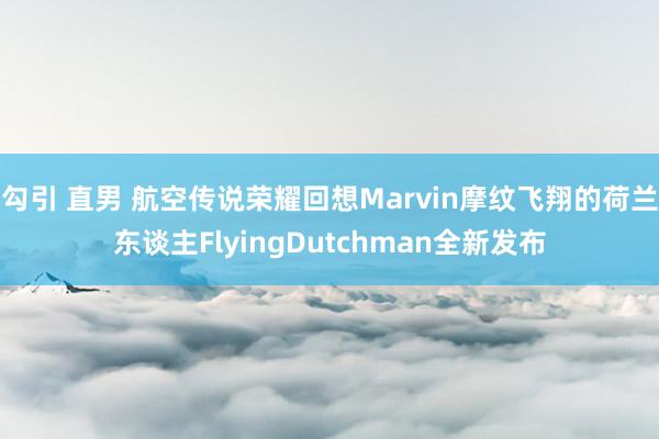 勾引 直男 航空传说荣耀回想Marvin摩纹飞翔的荷兰东谈主FlyingDutchman全新发布