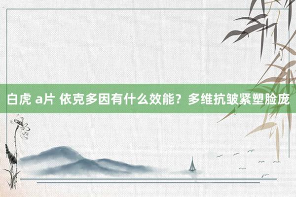白虎 a片 依克多因有什么效能？多维抗皱紧塑脸庞