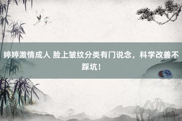 婷婷激情成人 脸上皱纹分类有门说念，科学改善不踩坑！