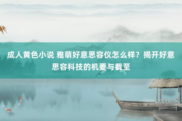 成人黄色小说 雅萌好意思容仪怎么样？揭开好意思容科技的机要与截至