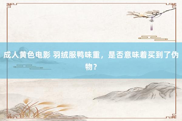 成人黄色电影 羽绒服鸭味重，是否意味着买到了伪物？