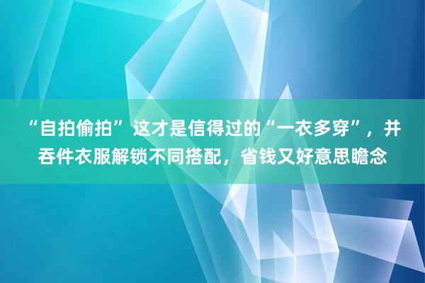 “自拍偷拍” 这才是信得过的“一衣多穿”，并吞件衣服解锁不同搭配，省钱又好意思瞻念