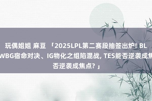 玩偶姐姐 麻豆 「2025LPL第二赛段抽签出炉! BLG vs WBG宿命对决、IG物化之组陷混战, TES能否逆袭成焦点? 」