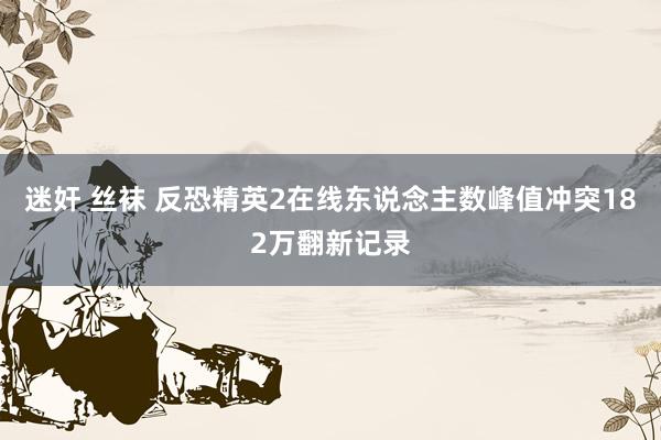 迷奸 丝袜 反恐精英2在线东说念主数峰值冲突182万翻新记录