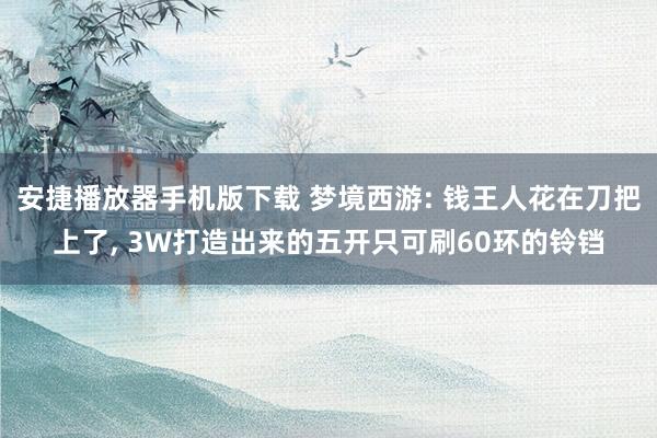 安捷播放器手机版下载 梦境西游: 钱王人花在刀把上了, 3W打造出来的五开只可刷60环的铃铛