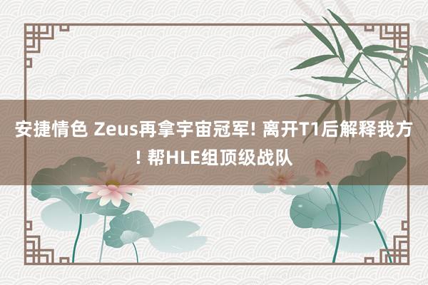 安捷情色 Zeus再拿宇宙冠军! 离开T1后解释我方! 帮HLE组顶级战队